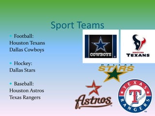 Sport Teams
 Football:
Houston Texans
Dallas Cowboys
 Hockey:
Dallas Stars
 Baseball:
Houston Astros
Texas Rangers
 