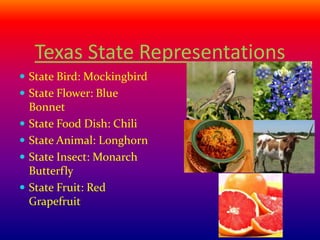Texas State Representations
 State Bird: Mockingbird
 State Flower: Blue
Bonnet
 State Food Dish: Chili
 State Animal: Longhorn
 State Insect: Monarch
Butterfly
 State Fruit: Red
Grapefruit
 