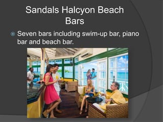 Sandals Halcyon Beach
Bars
 Seven bars including swim-up bar, piano
bar and beach bar.
 