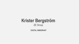 Krister Bergström
2E Group
DIGITAL IMMIGRANT
 