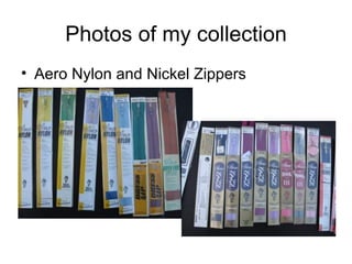 Photos of my collection Aero Nylon and Nickel Zippers 