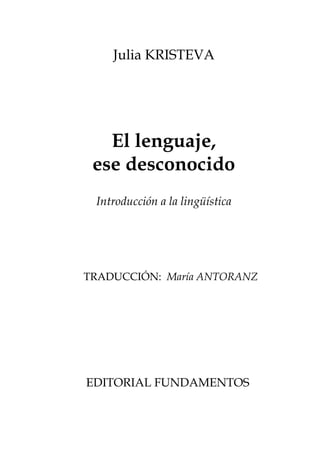 Julia KRISTEVA




   El lenguaje,
 ese desconocido
 Introducción a la lingüística




TRADUCCIÓN: María ANTORANZ




EDITORIAL FUNDAMENTOS
 