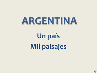 ARGENTINA
  Un país
 Mil paisajes
 