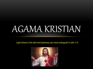 Light shines in the dark and darkness can never extinguish it John 1:5
AGAMA KRISTIAN
 