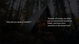 “Why did you book an Airbnb?”
“Airbnbs are cheap, are often
just as conveniently located as
hotels, and have more
amenities in the home itself.”
 