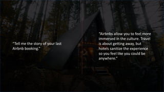 “Tell me the story of your last
Airbnb booking.”
“Airbnbs allow you to feel more
immersed in the culture. Travel
is about getting away, but
hotels sanitize the experience
so you feel like you could be
anywhere.”
 