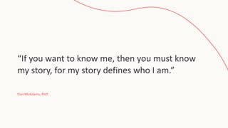 “If you want to know me, then you must know
my story, for my story defines who I am.”
Dan McAdams, PhD
 