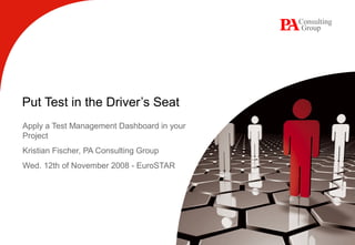 Put Test in the Driver’s Seat
Apply a Test Management Dashboard in your
Project
Kristian Fischer, PA Consulting Group
Wed. 12th of November 2008 - EuroSTAR
 