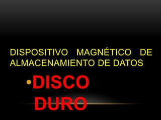 DISPOSITIVO MAGNÉTICO DE 
ALMACENAMIENTO DE DATOS 
•DISCO 
DURO 
 