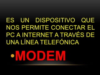ES UN DISPOSITIVO QUE 
NOS PERMITE CONECTAR EL 
PC A INTERNET A TRAVÉS DE 
UNA LÍNEA TELEFÓNICA 
•MODEM 
 