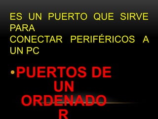 ES UN PUERTO QUE SIRVE 
PARA 
CONECTAR PERIFÉRICOS A 
UN PC 
•PUERTOS DE 
UN 
ORDENADO 
R 
 