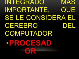 INTEGRADO MAS 
IMPORTANTE, QUE 
SE LE CONSIDERA EL 
CEREBRO DEL 
COMPUTADOR 
•PROCESAD 
OR 
 