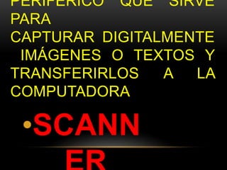 PERIFÉRICO QUE SIRVE 
PARA 
CAPTURAR DIGITALMENTE 
IMÁGENES O TEXTOS Y 
TRANSFERIRLOS A LA 
COMPUTADORA 
•SCANN 
ER 
 