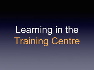 Learning in the
Training Centre
 