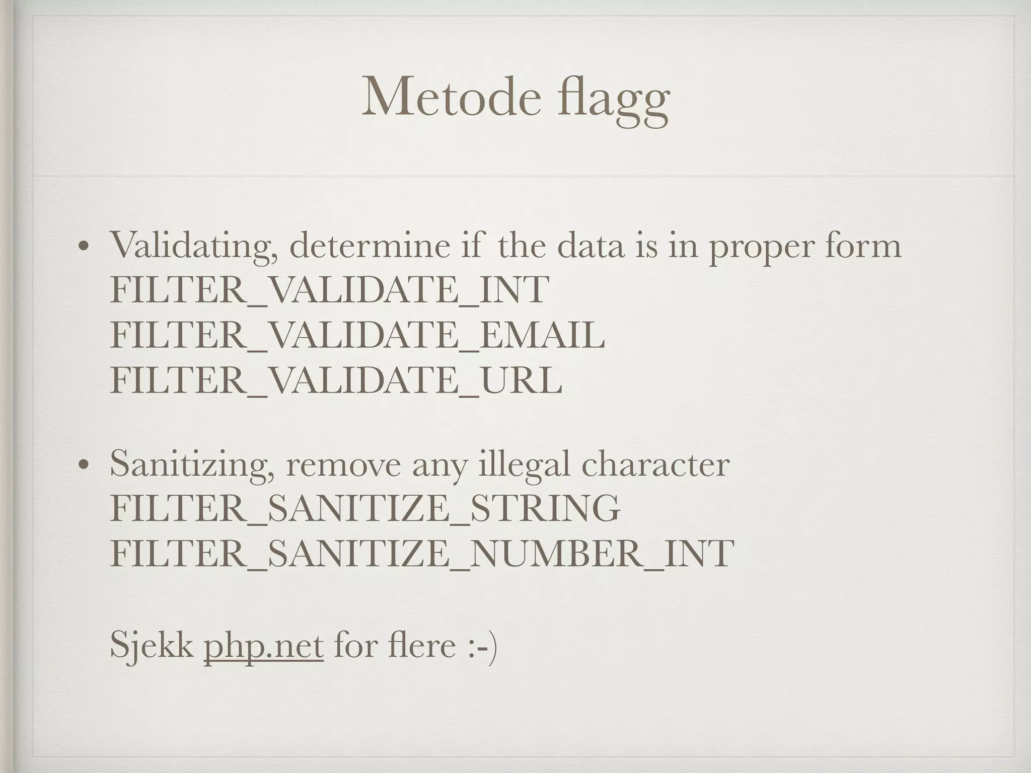 Metode ﬂagg
• Validating, determine if the data is in proper form 
FILTER_VALIDATE_INT 
FILTER_VALIDATE_EMAIL 
FILTER_VALIDATE_URL
• Sanitizing, remove any illegal character 
FILTER_SANITIZE_STRING 
FILTER_SANITIZE_NUMBER_INT 
 
Sjekk php.net for ﬂere :-) 
 