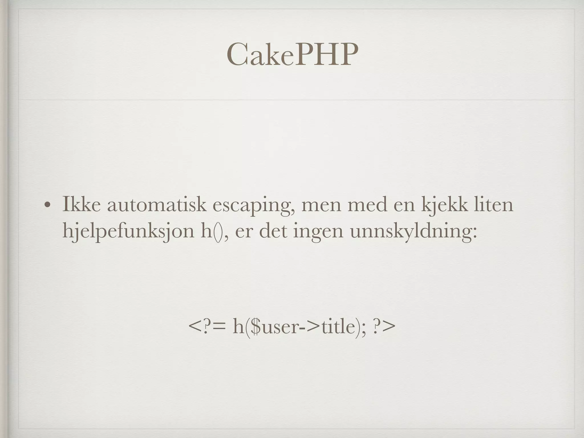 CakePHP
• Ikke automatisk escaping, men med en kjekk liten
hjelpefunksjon h(), er det ingen unnskyldning:
<?= h($user->title); ?>
 