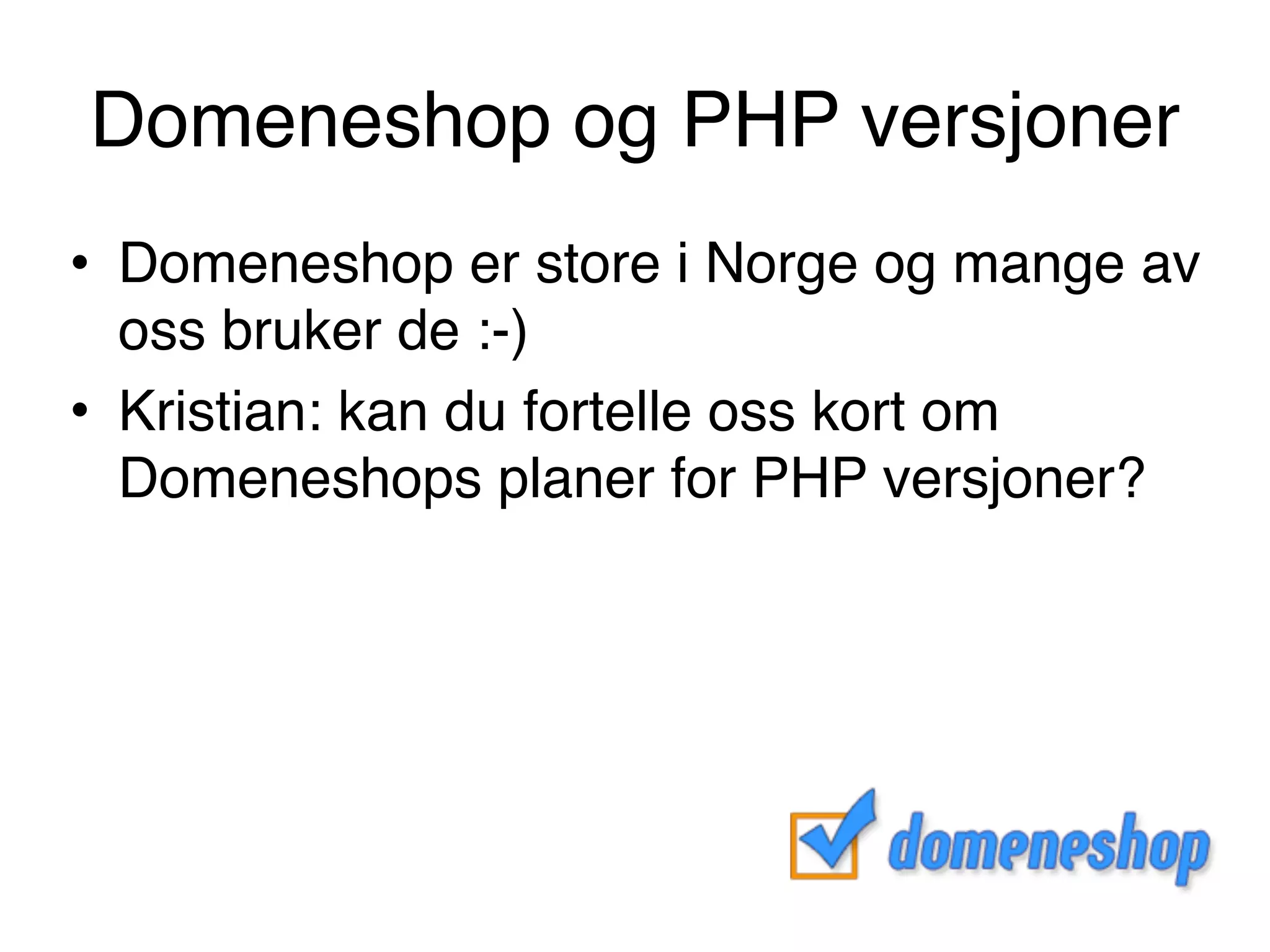 Domeneshop og PHP versjoner
• Domeneshop er store i Norge og mange av
oss bruker de :-)
• Kristian: kan du fortelle oss kort om
Domeneshops planer for PHP versjoner?
 