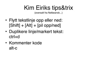 Kim Eiriks tips&trix 
(oversatt fra Netbeansk...)
• Flytt tekstlinje opp eller ned: 
[Shift] + [Alt] + [pil opp/ned]
• Duplikere linje/markert tekst: 
ctrl+d
• Kommenter kode 
alt-c
 