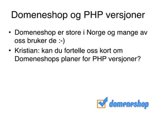 Domeneshop og PHP versjoner
• Domeneshop er store i Norge og mange av
oss bruker de :-)
• Kristian: kan du fortelle oss kort om
Domeneshops planer for PHP versjoner?
 