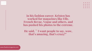 in his fashion career, Kristen has
worked for magazines like Elle,
French Revue, Vogue and others, and
has pushed his phot...