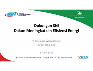 Dukungan SNI
Dalam Meningkatkan Efisiensi Energi
Y. Kristianto Widiwardono
(kris@bsn.go.id)
5 April 2022
 