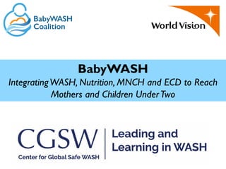 1
BabyWASH
IntegratingWASH, Nutrition, MNCH and ECD to Reach
Mothers and Children UnderTwo
 