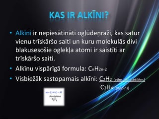 Kas ir Alkīni?Alkīni ir nepiesātināti ogļūdeņraži, kas satur vienu trīskāršo saiti un kuru molekulās divi blakusesošie oglekļa atomi ir saistīti ar trīskāršo saiti.