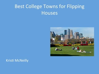 Best	
  College	
  Towns	
  for	
  Flipping	
  
Houses	
  
	
  
	
  
	
  
	
  
	
  
	
  
	
  
	
  
Kris5	
  McNeilly	
  
 