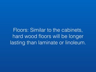 Floors: Similar to the cabinets, 
hard wood floors will be longer 
lasting than laminate or linoleum. 
 