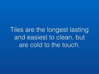 Tiles are the longest lasting 
and easiest to clean, but 
are cold to the touch. 
 