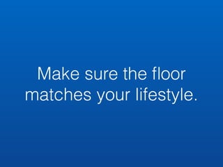 Make sure the floor 
matches your lifestyle. 
 