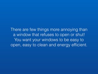 There are few things more annoying than 
a window that refuses to open or shut! 
You want your windows to be easy to 
open, easy to clean and energy efficient. 
 