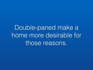 Double-paned make a 
home more desirable for 
those reasons. 
 