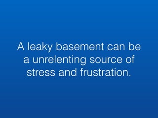 A leaky basement can be 
a unrelenting source of 
stress and frustration. 
 