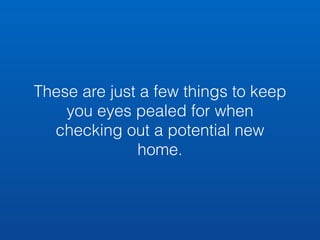 These are just a few things to keep 
you eyes pealed for when 
checking out a potential new 
home. 
