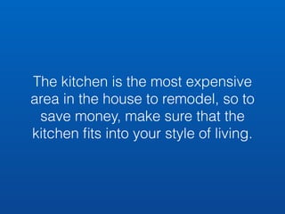 The kitchen is the most expensive 
area in the house to remodel, so to 
save money, make sure that the 
kitchen fits into your style of living. 
 