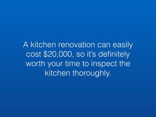A kitchen renovation can easily 
cost $20,000, so it’s definitely 
worth your time to inspect the 
kitchen thoroughly. 
 
