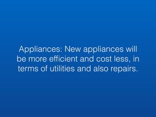 Appliances: New appliances will 
be more efficient and cost less, in 
terms of utilities and also repairs. 
 