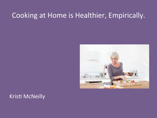 Cooking	
  at	
  Home	
  is	
  Healthier,	
  Empirically.	
  
	
  
	
  
	
  
	
  
	
  
	
  
	
  
	
  
Kris8	
  McNeilly	
  
 