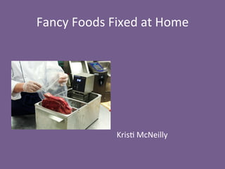 Fancy	
  Foods	
  Fixed	
  at	
  Home	
  
	
  
	
  
	
  
	
  
	
  
	
  
	
  
Kris2	
  McNeilly	
  
 