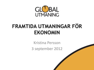 FRAMTIDA UTMANINGAR FÖR
       EKONOMIN
       Kristina Persson
      3 september 2012
 