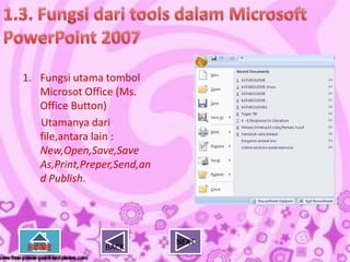 1. Fungsi utama tombol
   Microsot Office (Ms.
   Office Button)
   Utamanya dari
   file,antara lain :
   New,Open,Save,Save
   As,Print,Preper,Send,an
   d Publish.




                             NEXT
                BACK
 
