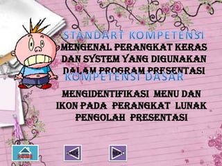 Mengenal perangkat keras
dan system yang digunakan
dalam program presentasi

 Mengidentifikasi menu dan
ikon pada Perangkat lunak
    pengolah presentasi


 BACK    NEXT
 