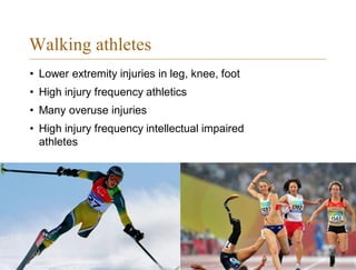 Walking athletes
• Lower extremity injuries in leg, knee, foot
• High injury frequency athletics
• Many overuse injuries
• High injury frequency intellectual impaired
athletes
 