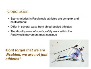 Conclusion
• Sports-injuries in Paralympic athletes are complex and
multifactorial
• Differ in several ways from abled-bodied athletes
• The development of sports safety work within the
Paralympic movement most continue
“Dont forget that we are
disabled, we are not just
athletes”
 
