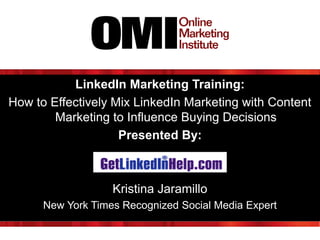 LinkedIn Marketing Training:
How to Effectively Mix LinkedIn Marketing with Content
Marketing to Influence Buying Decisions
Presented By:

Kristina Jaramillo
New York Times Recognized Social Media Expert

 