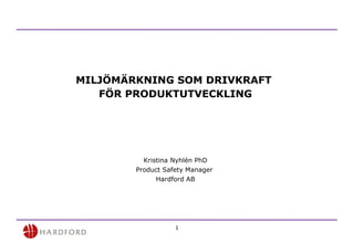 MILJÖMÄRKNING SOM DRIVKRAFT  FÖR PRODUKTUTVECKLING Kristina Nyhlén PhD Product Safety Manager  Hardford AB 