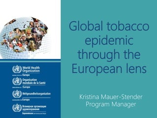 Global tobacco
epidemic
through the
European lens
Kristina Mauer-Stender
Program Manager
 