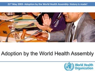 Adoption by the World Health Assembly
21st May 2003- Adoption by the World Health Assembly- history is made!
 