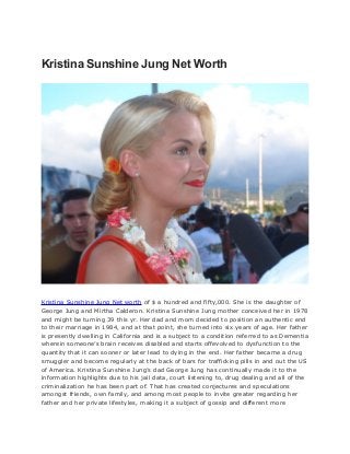 Kristina Sunshine Jung Net Worth
Kristina Sunshine Jung Net worth of $ a hundred and fifty,000. She is the daughter of
George Jung and Mirtha Calderon. Kristina Sunshine Jung mother conceived her in 1978
and might be turning 39 this yr. Her dad and mom decided to position an authentic end
to their marriage in 1984, and at that point, she turned into six years of age. Her father
is presently dwelling in California and is a subject to a condition referred to as Dementia
wherein someone’s brain receives disabled and starts offevolved to dysfunction to the
quantity that it can sooner or later lead to dying in the end. Her father became a drug
smuggler and become regularly at the back of bars for trafficking pills in and out the US
of America. Kristina Sunshine Jung’s dad George Jung has continually made it to the
information highlights due to his jail data, court listening to, drug dealing and all of the
criminalization he has been part of. That has created conjectures and speculations
amongst friends, own family, and among most people to invite greater regarding her
father and her private lifestyles, making it a subject of gossip and different more
 